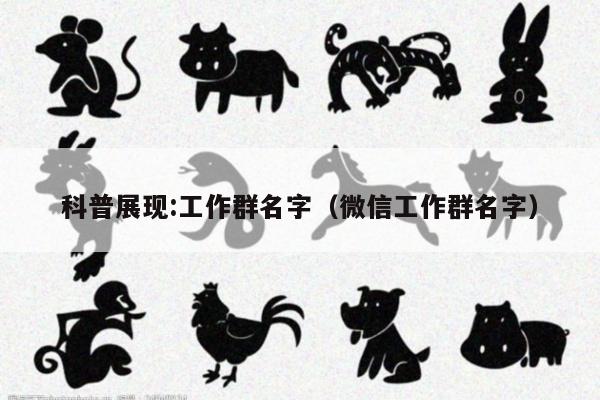 科普展现:工作群名字（微信工作群名字）