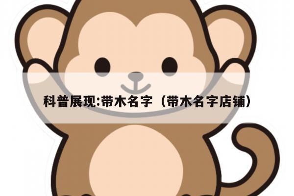 科普展现:带木名字（带木名字店铺）