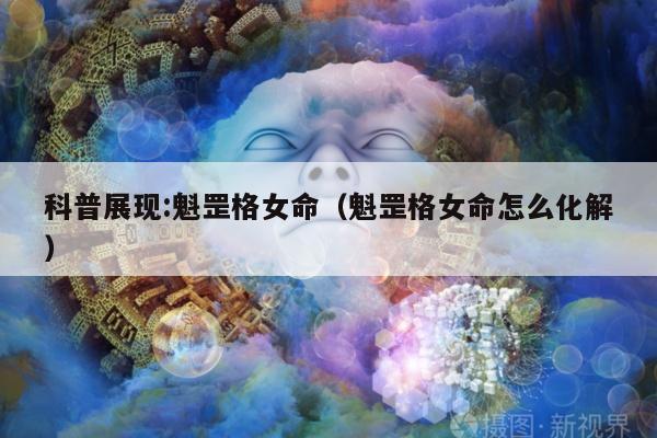 科普展现:魁罡格女命（魁罡格女命怎么化解）