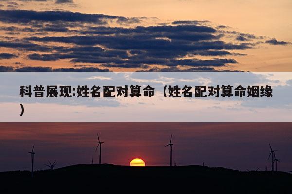 科普展现:姓名配对算命（姓名配对算命姻缘）