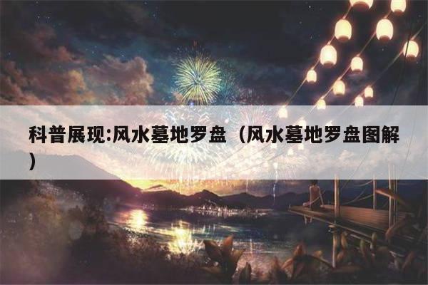 科普展现:风水墓地罗盘（风水墓地罗盘图解）