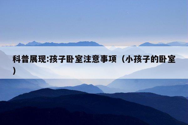 科普展现:孩子卧室注意事项（小孩子的卧室）